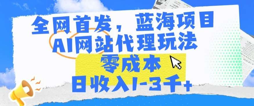 全网首发，蓝海项目，AI网站代理玩法，零成本日收入1-3千+【揭秘】|无忧资源社