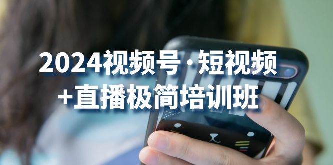 2024视频号短视频+直播极简培训班：抓住视频号风口，流量红利|无忧资源社