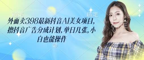 外面卖398最新抖音AI美女项目，撸抖音广告分成计划，单日几张，小白也能操作|无忧资源社
