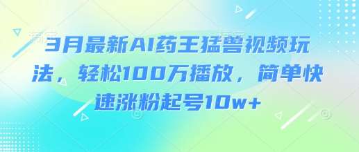 3月最新AI药王猛兽视频玩法，轻松100W播放，简单快速涨粉起号10w+|无忧资源社