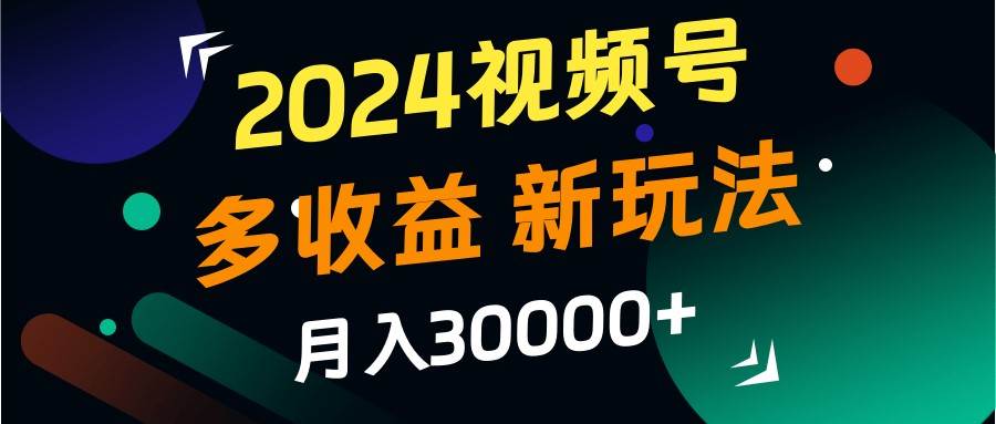 2024视频号多收益的新玩法，月入3w+，新手小白都能简单上手！|无忧资源社