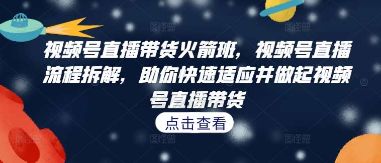 视频号直播带货火箭班，​视频号直播流程拆解，助你快速适应并做起视频号直播带货|无忧资源社