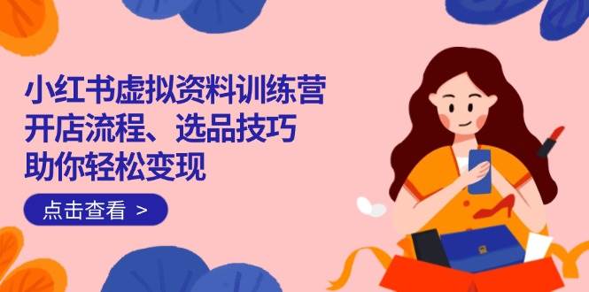 （14372期）小红书虚拟资料训练营：开店流程、选品技巧一网打尽，助你轻松变现|无忧资源社