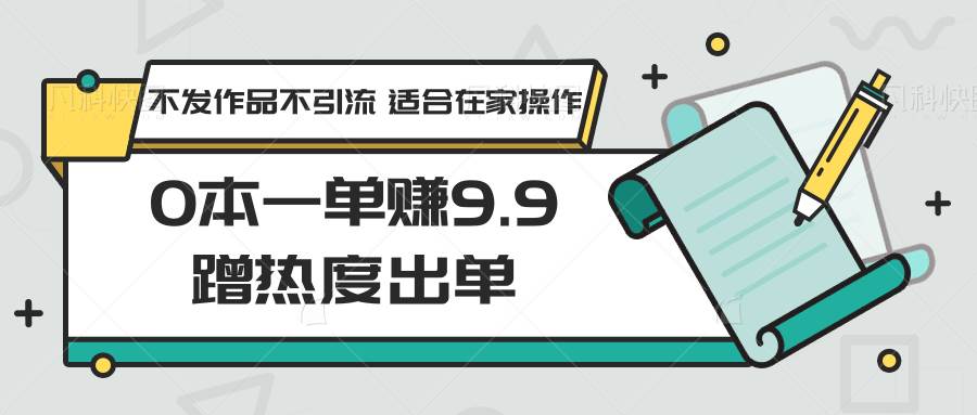 0本一单赚9.9蹭热度出单，不发作品不引流 适合在家操作|无忧资源社