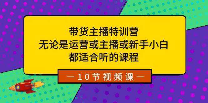 带货主播特训营：无论是运营或主播或新手小白，都适合听的课程|无忧资源社
