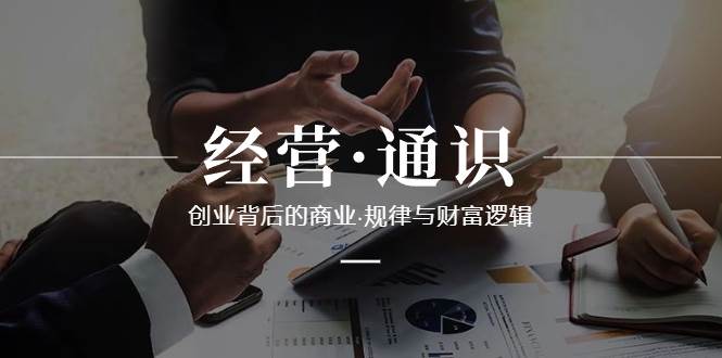 （8445期）经营·通识，创业背后的商业·规律与财富逻辑（10节课）|无忧资源社