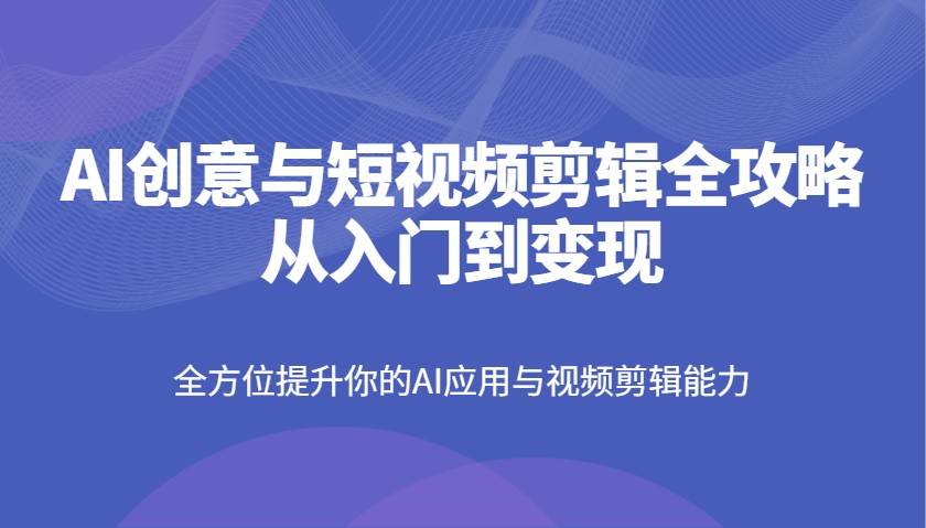 AI创意与短视频剪辑全攻略从入门到变现，全方位提升你的AI应用与视频剪辑能力|无忧资源社