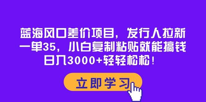 （10272期）蓝海风口差价项目，发行人拉新，一单35，小白复制粘贴就能搞钱！日入30…|无忧资源社