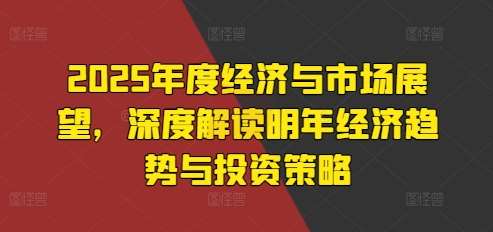 2025年度经济与市场展望，深度解读明年经济趋势与投资策略|无忧资源社