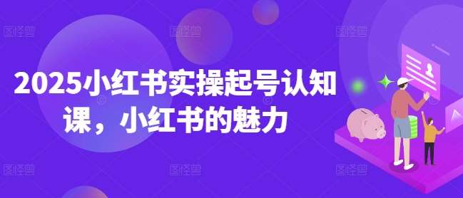 2025小红书实操起号认知课，小红书的魅力|无忧资源社