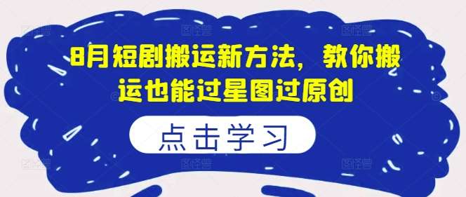 8月短剧搬运新方法，教你搬运也能过星图过原创|无忧资源社