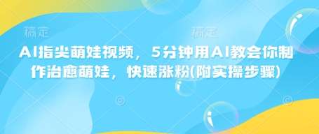 AI指尖萌娃视频，5分钟用AI教会你制作治愈萌娃，快速涨粉(附实操步骤)|无忧资源社