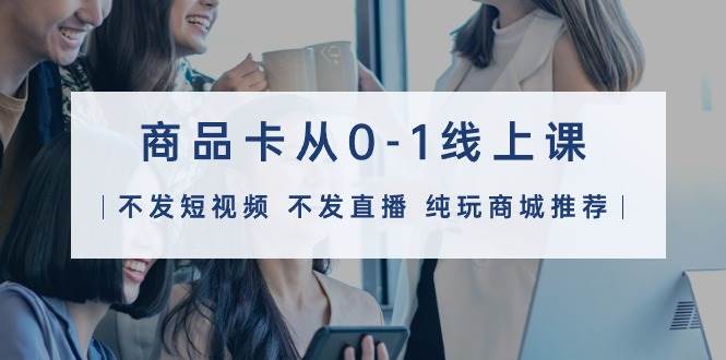 （9834期）商品卡从0-1线上课（不发短视频 不发直播 纯玩商城推荐）32节课|无忧资源社