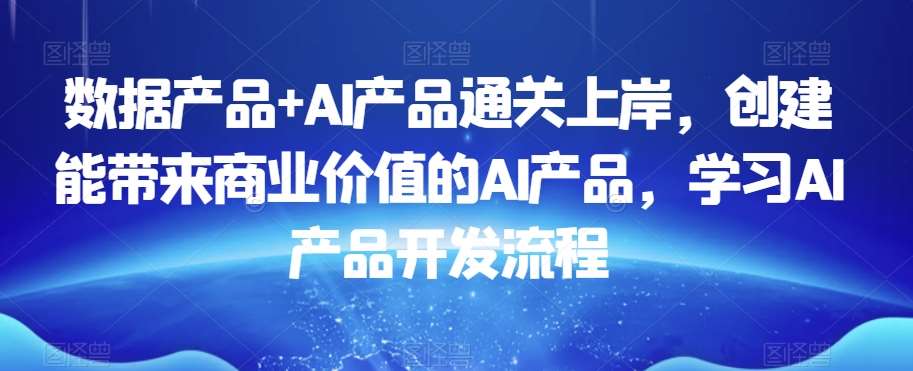 数据产品+AI产品通关上岸，创建能带来商业价值的AI产品，学习AI产品开发流程|无忧资源社