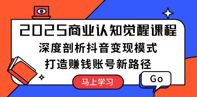（13948期）2025商业认知觉醒课程：深度剖析抖音变现模式，打造赚钱账号新路径|无忧资源社