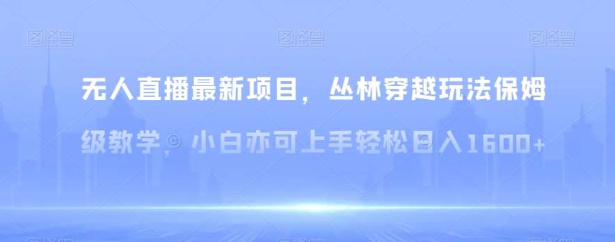 无人直播最新项目，丛林穿越玩法保姆级教学，小白亦可上手轻松日入1600+【揭秘】|无忧资源社