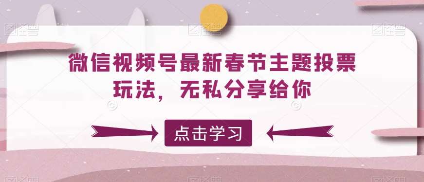 微信视频号最新春节主题投票玩法，无私分享给你【揭秘】|无忧资源社
