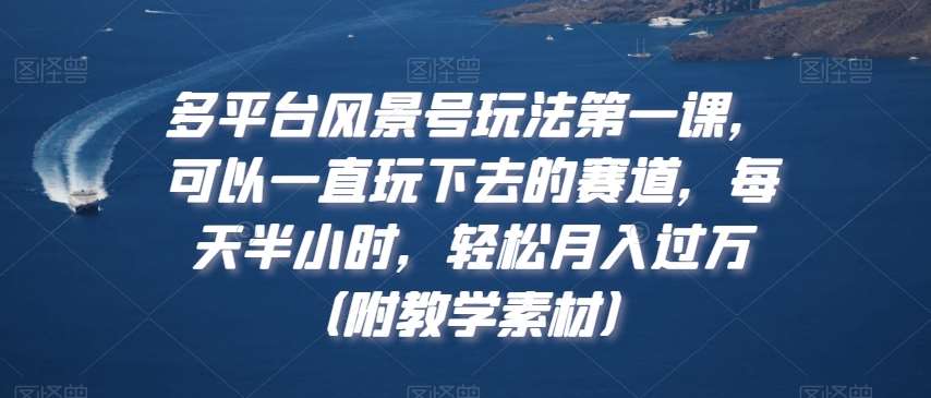多平台风景号玩法第一课，可以一直玩下去的赛道，每天半小时，轻松月入过万（附教学素材）【揭秘】|无忧资源社