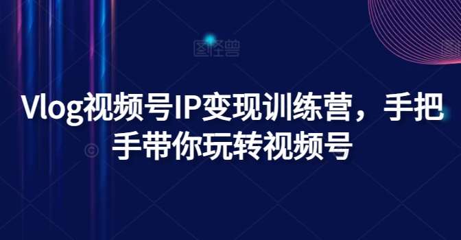 Vlog视频号IP变现训练营，手把手带你玩转视频号|无忧资源社