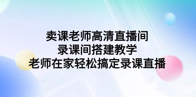 （9314期）卖课老师高清直播间 录课间搭建教学，老师在家轻松搞定录课直播|无忧资源社