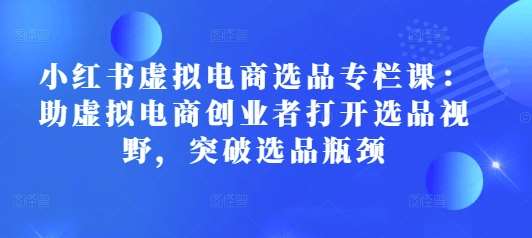 小红书虚拟电商选品专栏课：助虚拟电商创业者打开选品视野，突破选品瓶颈|无忧资源社