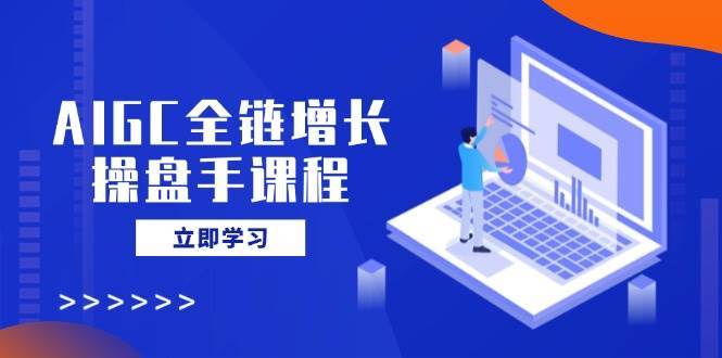 AIGC全链增长操盘手课程，从AI基础到私有化应用，轻松驾驭AI助力营销|无忧资源社