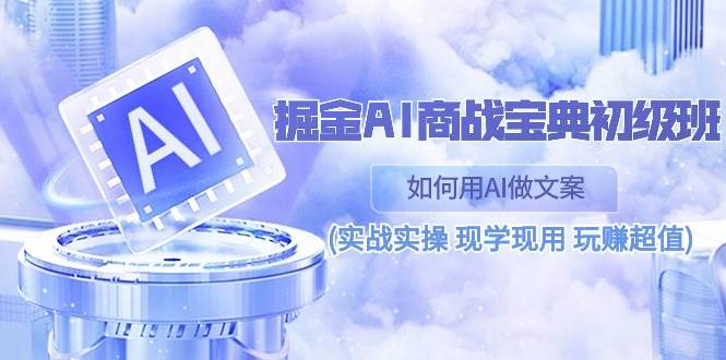 （10813期）掘金AI 商战 宝典 初级班：如何用AI做文案(实战实操 现学现用 玩赚超值)|无忧资源社