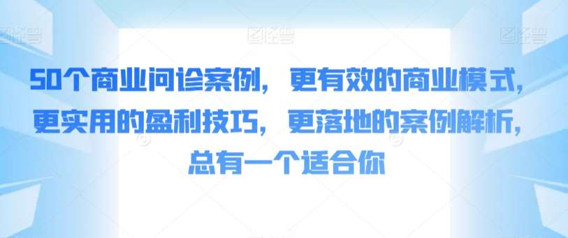 50个商业问诊案例，更有效的商业模式，更实用的盈利技巧，更落地的案例解析，总有一个适合你|无忧资源社