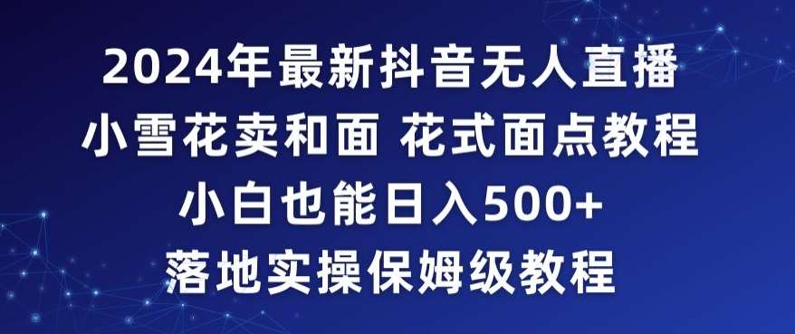 2024年抖音最新无人直播小雪花卖和面、花式面点教程小白也能日入500+落地实操保姆级教程【揭秘】|无忧资源社