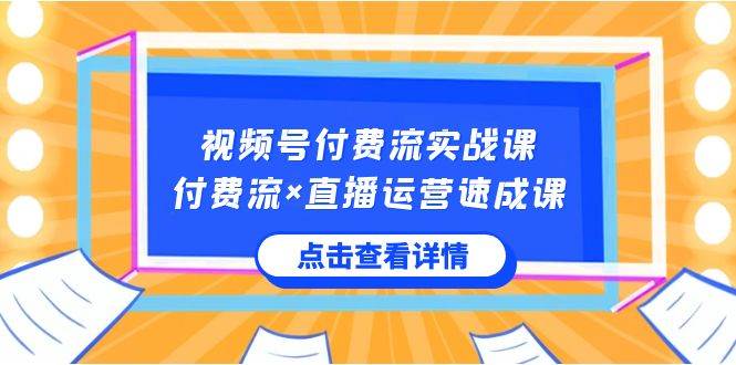 （8639期）视频号付费流实战课，付费流×直播运营速成课，让你快速掌握视频号核心运..|无忧资源社