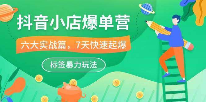 （10623期）抖音小店-爆单营，6大 实战篇，7天 快速起爆，标签暴力玩法（41节课）|无忧资源社
