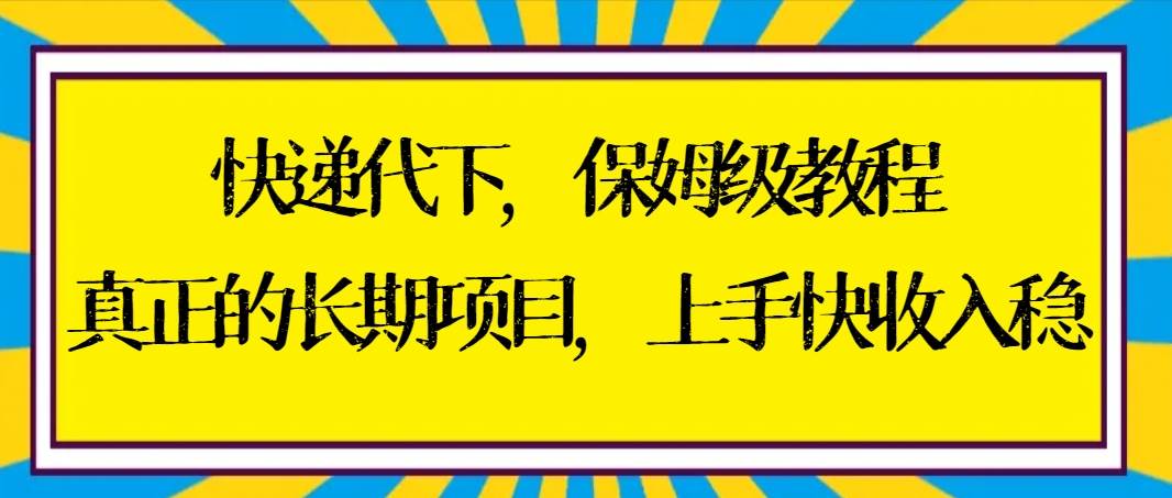 （8918期）快递代下保姆级教程，真正的长期项目，上手快收入稳【实操+渠道】|无忧资源社