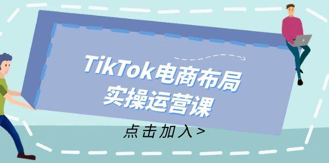 （12156期）TikTok电商布局实操运营课：从新手到精通，成为TikTok带货运营高手|无忧资源社