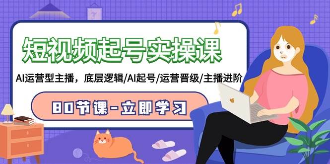 短视频起号实操课，AI运营型主播，底层逻辑/AI起号/运营晋级/主播进阶/80节课|无忧资源社