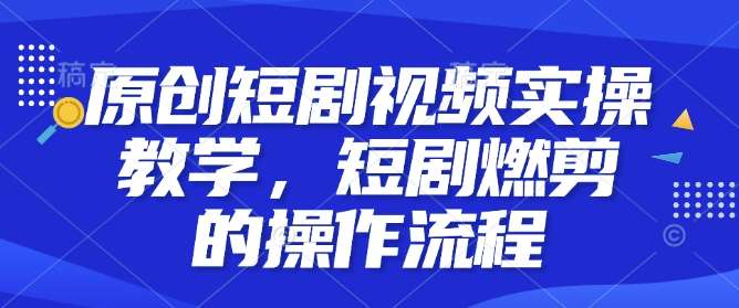 原创短剧视频实操教学，短剧燃剪的操作流程|无忧资源社