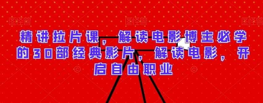 精讲拉片课，解读电影博主必学的30部经典影片，解读电影，开启自由职业|无忧资源社