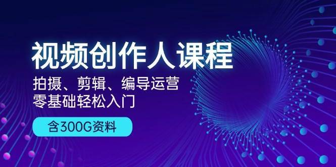 视频创作人课程：拍摄、剪辑、编导运营，零基础轻松入门，附300G资料|无忧资源社