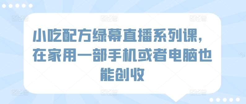 小吃配方绿幕直播系列课，在家用一部手机或者电脑也能创收|无忧资源社