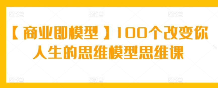 【商业即模型】100个改变你人生的思维模型思维课|无忧资源社