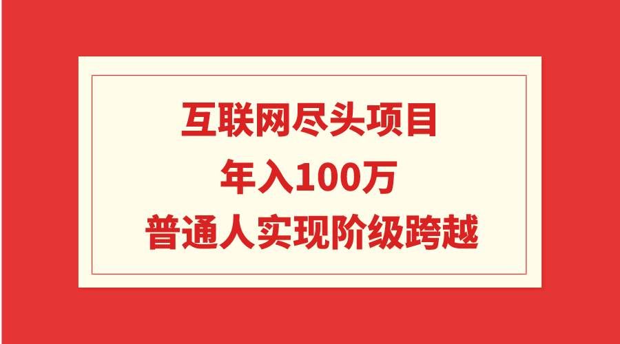 （9250期）互联网尽头项目：年入100W，普通人实现阶级跨越|无忧资源社