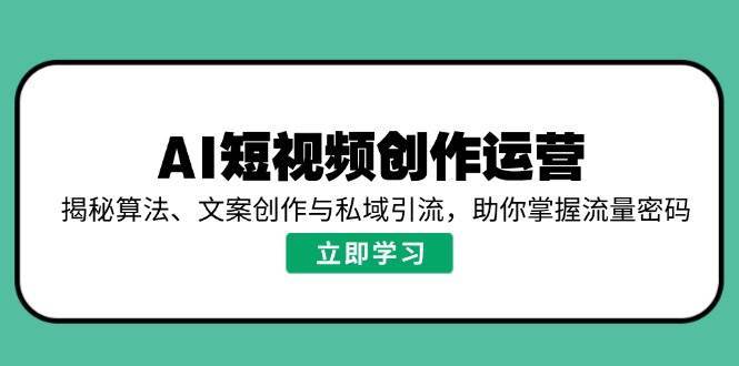 AI短视频创作运营，揭秘算法、文案创作与私域引流，助你掌握流量密码|无忧资源社