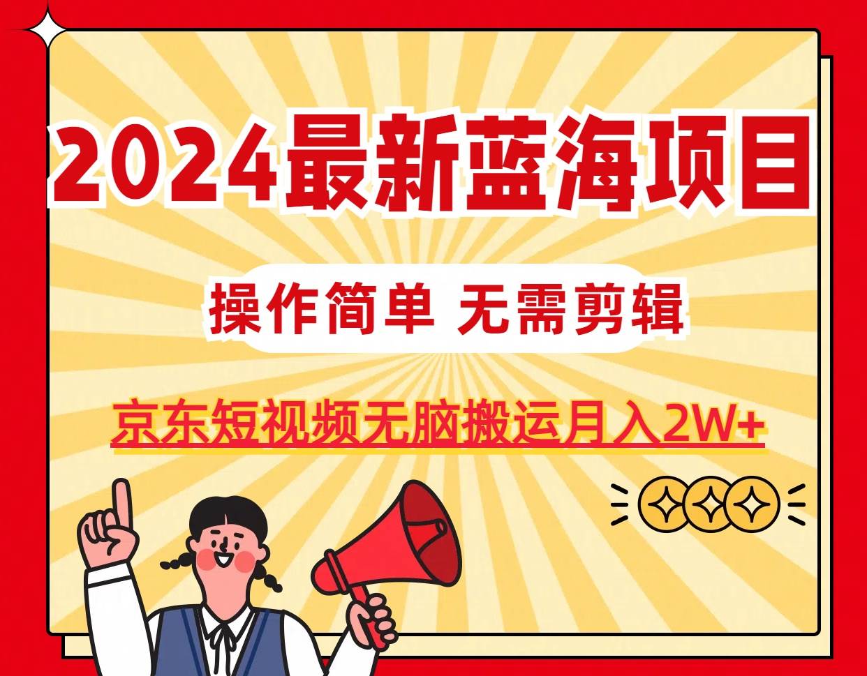 （11268期）2024最新蓝海项目，无需剪辑，京东图文短视频无脑搬运月入2W+|无忧资源社