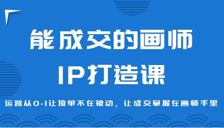 能成交的画师IP打造课，运营从0-1让接单不在被动，让成交掌握在画师手里|无忧资源社