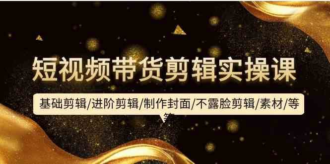 短视频带货剪辑实操课：基础剪辑/进阶剪辑/制作封面/不露脸剪辑/素材/等等|无忧资源社