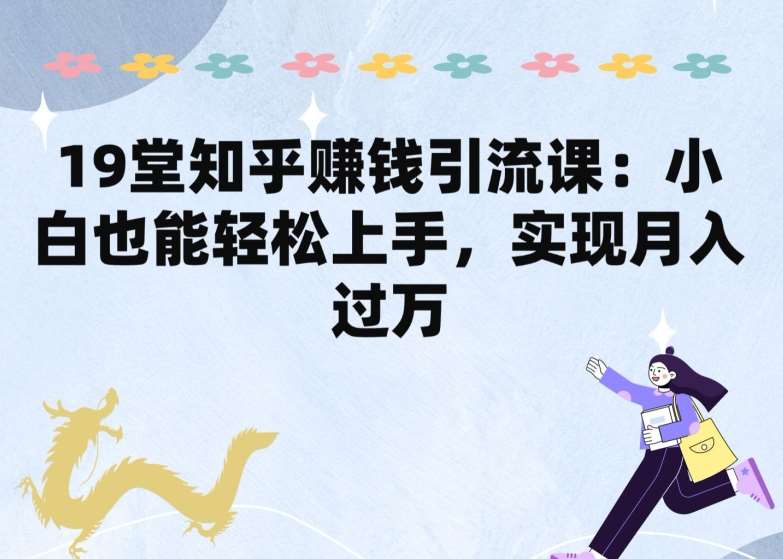 19堂知乎赚钱引流课：小白也能轻松上手，实现月入过W|无忧资源社