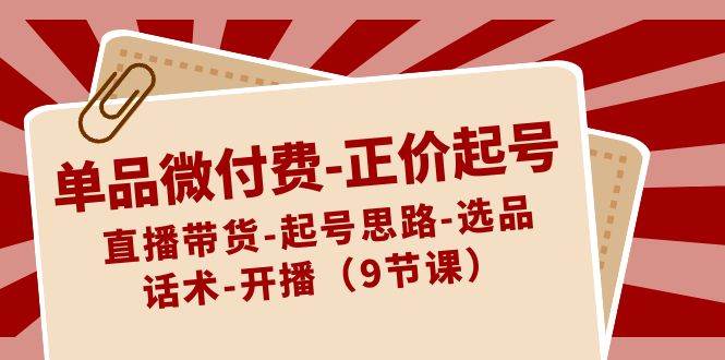 （8775期）单品微付费-正价起号：直播带货-起号思路-选品-话术-开播（9节课）|无忧资源社