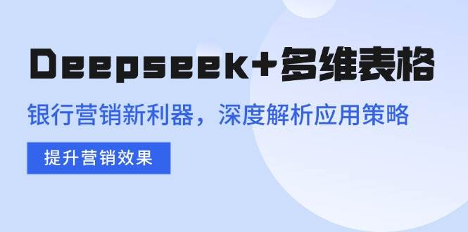 (14280期)Deepseek+多维表格,银行营销新利器,深度解析应用策略,提升营销效果|无忧资源社