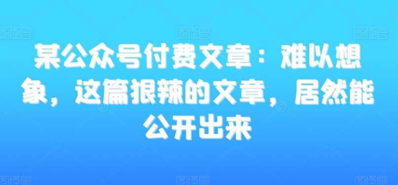 某公众号付费文章：难以想象，这篇狠辣的文章，居然能公开出来|无忧资源社
