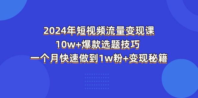 （11299期）2024年短视频-流量变现课：10w+爆款选题技巧 一个月快速做到1w粉+变现秘籍|无忧资源社
