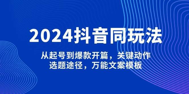 2024抖音同玩法，从起号到爆款开篇，关键动作，选题途径，万能文案模板|无忧资源社
